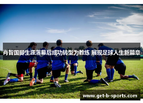 肖智国脚生涯落幕后成功转型为教练 展现足球人生新篇章