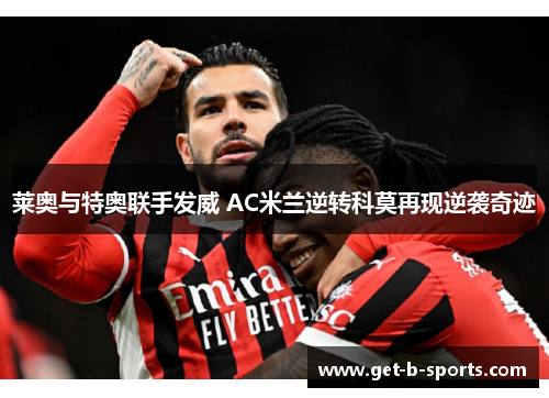 莱奥与特奥联手发威 AC米兰逆转科莫再现逆袭奇迹 莱奥与特奥联手发威 AC米兰逆转科莫再现逆袭奇迹