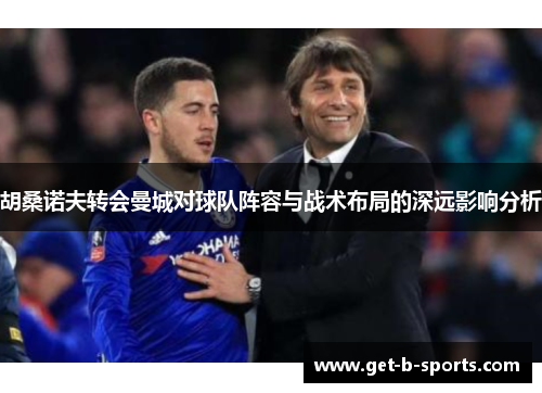 胡桑诺夫转会曼城对球队阵容与战术布局的深远影响分析