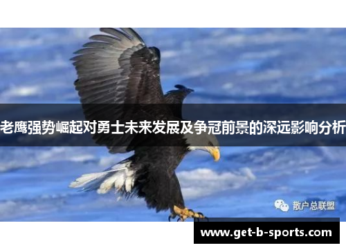 老鹰强势崛起对勇士未来发展及争冠前景的深远影响分析 老鹰强势崛起对勇士未来发展及争冠前景的深远影响分析