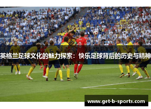 英格兰足球文化的魅力探索：快乐足球背后的历史与精神
