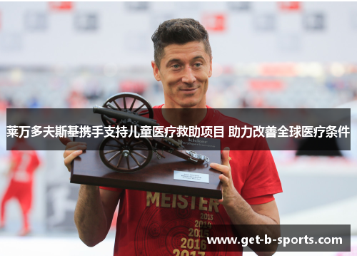 莱万多夫斯基携手支持儿童医疗救助项目 助力改善全球医疗条件