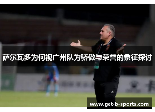 萨尔瓦多为何视广州队为骄傲与荣誉的象征探讨