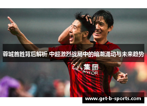 蓉城首胜背后解析 中超激烈战局中的暗潮涌动与未来趋势