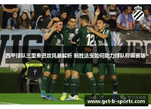 西甲球队三重奏进攻风暴解析 制胜法宝如何助力球队称霸赛场