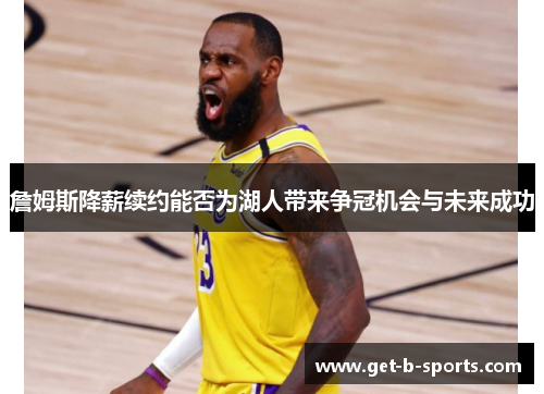 詹姆斯降薪续约能否为湖人带来争冠机会与未来成功