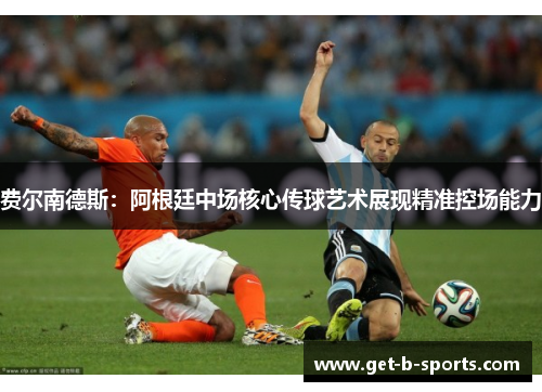 费尔南德斯：阿根廷中场核心传球艺术展现精准控场能力