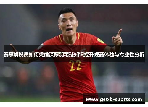 赛事解说员如何凭借深厚羽毛球知识提升观赛体验与专业性分析 赛事解说员如何凭借深厚羽毛球知识提升观赛体验与专业性分析