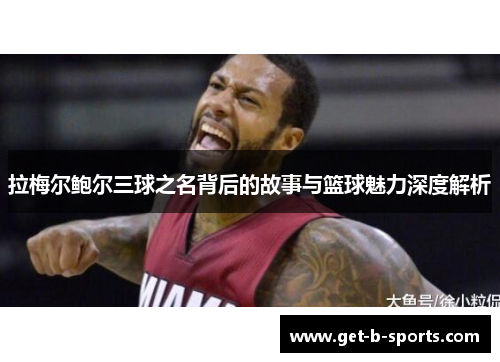 拉梅尔鲍尔三球之名背后的故事与篮球魅力深度解析 拉梅尔鲍尔三球之名背后的故事与篮球魅力深度解析