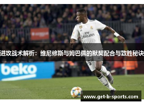 进攻战术解析：维尼修斯与姆巴佩的默契配合与致胜秘诀