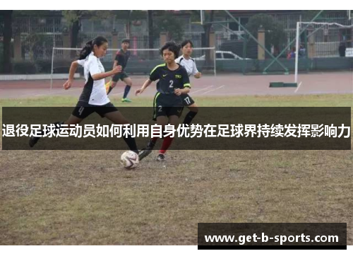 退役足球运动员如何利用自身优势在足球界持续发挥影响力