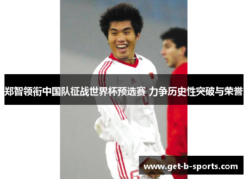 郑智领衔中国队征战世界杯预选赛 力争历史性突破与荣誉