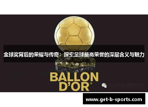 金球奖背后的荣耀与传奇:探索足球最高荣誉的深层含义与魅力 金球奖背后的荣耀与传奇:探索足球最高荣誉的深层含义与魅力