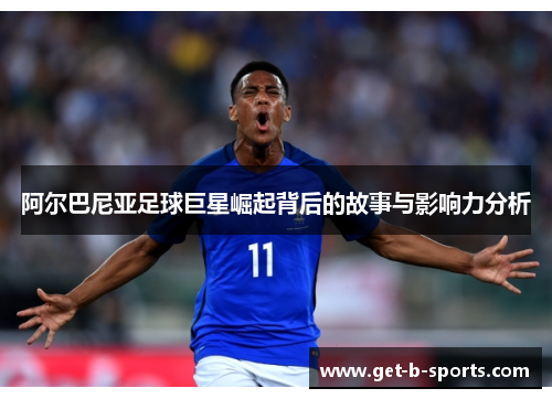 阿尔巴尼亚足球巨星崛起背后的故事与影响力分析 阿尔巴尼亚足球巨星崛起背后的故事与影响力分析