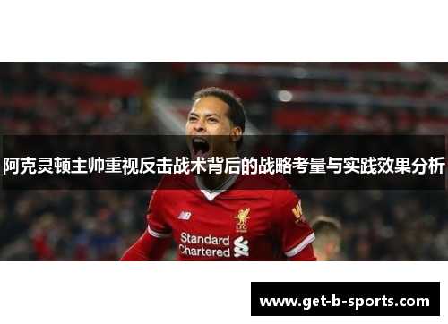 阿克灵顿主帅重视反击战术背后的战略考量与实践效果分析 阿克灵顿主帅重视反击战术背后的战略考量与实践效果分析