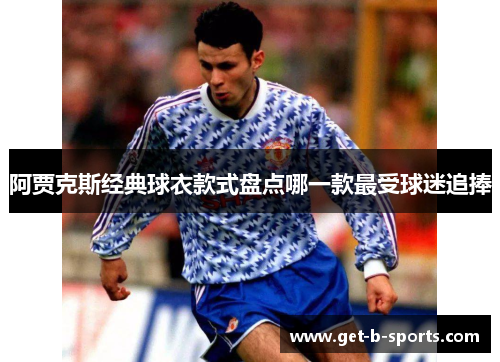 阿贾克斯经典球衣款式盘点哪一款最受球迷追捧