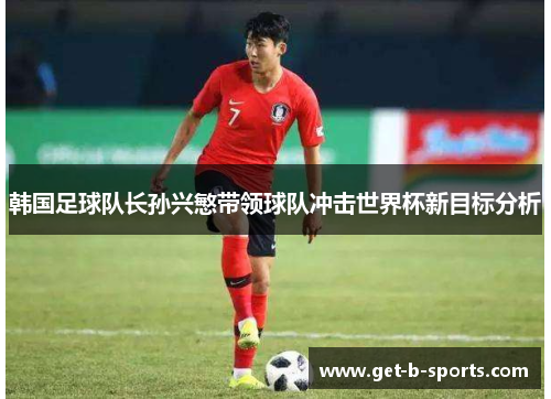 韩国足球队长孙兴慜带领球队冲击世界杯新目标分析