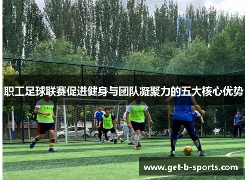 职工足球联赛促进健身与团队凝聚力的五大核心优势