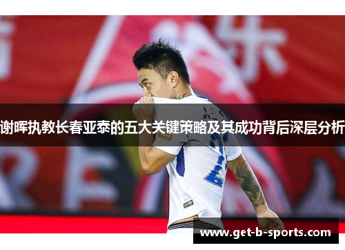 谢晖执教长春亚泰的五大关键策略及其成功背后深层分析