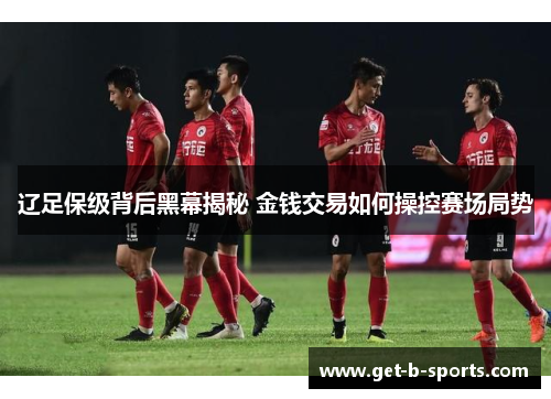 辽足保级背后黑幕揭秘 金钱交易如何操控赛场局势