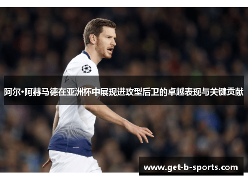 阿尔·阿赫马德在亚洲杯中展现进攻型后卫的卓越表现与关键贡献 阿尔·阿赫马德在亚洲杯中展现进攻型后卫的卓越表现与关键贡献