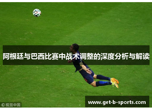 阿根廷与巴西比赛中战术调整的深度分析与解读 阿根廷与巴西比赛中战术调整的深度分析与解读