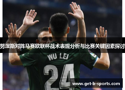 努涅斯对阵马赛欧联杯战术表现分析与比赛关键因素探讨 努涅斯对阵马赛欧联杯战术表现分析与比赛关键因素探讨