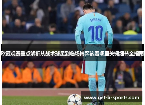 欧冠观赛重点解析从战术球星到临场博弈该看哪里关键细节全指南 欧冠观赛重点解析从战术球星到临场博弈该看哪里关键细节全指南