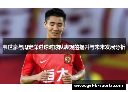 韦世豪与周定洋进球对球队表现的提升与未来发展分析 韦世豪与周定洋进球对球队表现的提升与未来发展分析