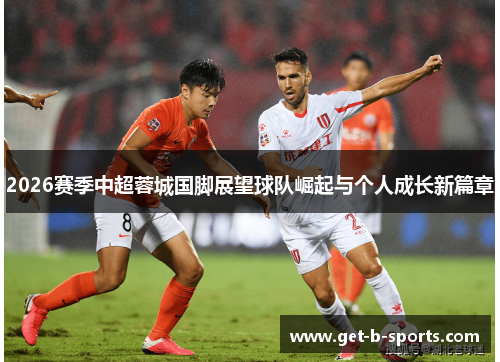 2026赛季中超蓉城国脚展望球队崛起与个人成长新篇章 2026赛季中超蓉城国脚展望球队崛起与个人成长新篇章