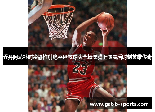 乔丹阿尤补时冷静推射绝平拯救球队全场沸腾上演最后时刻英雄传奇 乔丹阿尤补时冷静推射绝平拯救球队全场沸腾上演最后时刻英雄传奇