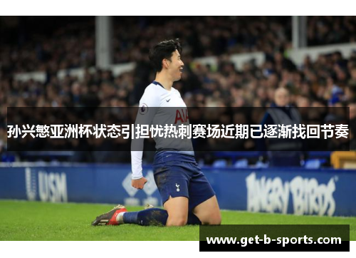 孙兴慜亚洲杯状态引担忧热刺赛场近期已逐渐找回节奏 孙兴慜亚洲杯状态引担忧热刺赛场近期已逐渐找回节奏