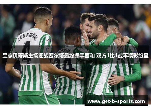 皇家贝蒂斯主场迎战塞尔塔最终握手言和 双方1比1战平精彩纷呈 皇家贝蒂斯主场迎战塞尔塔最终握手言和 双方1比1战平精彩纷呈