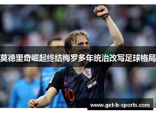 莫德里奇崛起终结梅罗多年统治改写足球格局