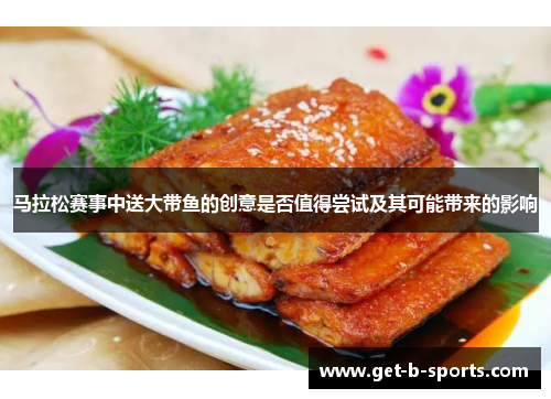 马拉松赛事中送大带鱼的创意是否值得尝试及其可能带来的影响 马拉松赛事中送大带鱼的创意是否值得尝试及其可能带来的影响