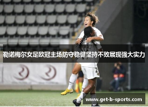 勒诺梅尔女足欧冠主场防守稳健坚持不败展现强大实力 勒诺梅尔女足欧冠主场防守稳健坚持不败展现强大实力