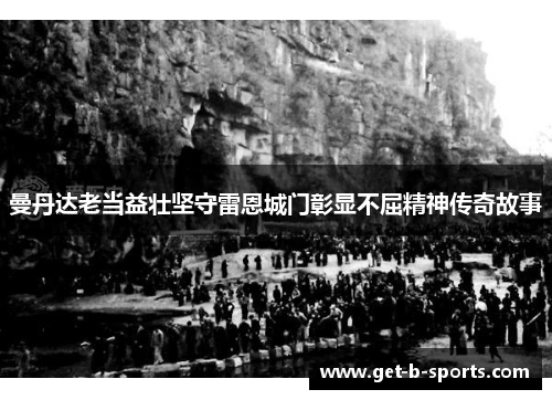 曼丹达老当益壮坚守雷恩城门彰显不屈精神传奇故事 曼丹达老当益壮坚守雷恩城门彰显不屈精神传奇故事