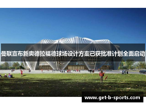 曼联宣布新奥德拉福德球场设计方案已获批准计划全面启动 曼联宣布新奥德拉福德球场设计方案已获批准计划全面启动