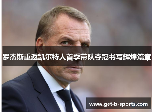 罗杰斯重返凯尔特人首季带队夺冠书写辉煌篇章 罗杰斯重返凯尔特人首季带队夺冠书写辉煌篇章